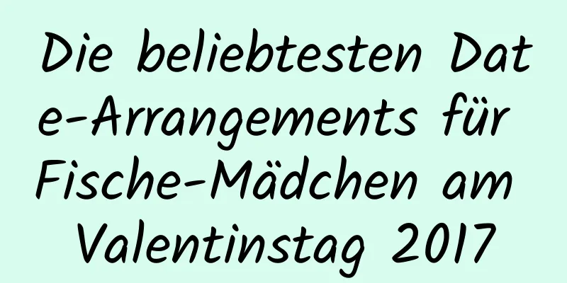 Die beliebtesten Date-Arrangements für Fische-Mädchen am Valentinstag 2017