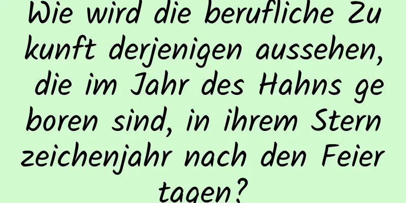 Wie wird die berufliche Zukunft derjenigen aussehen, die im Jahr des Hahns geboren sind, in ihrem Sternzeichenjahr nach den Feiertagen?