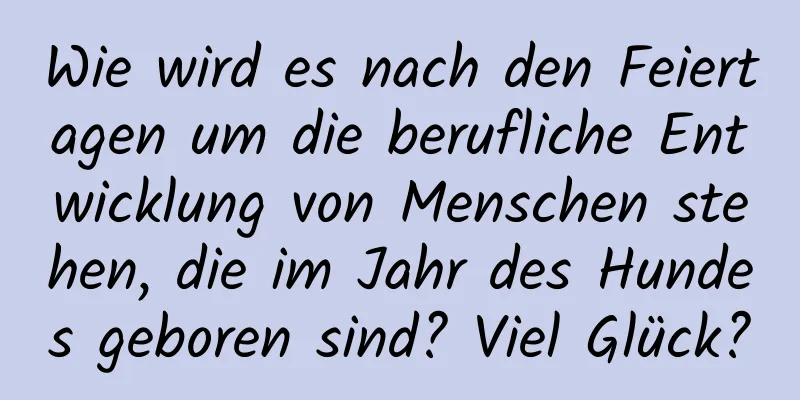 Wie wird es nach den Feiertagen um die berufliche Entwicklung von Menschen stehen, die im Jahr des Hundes geboren sind? Viel Glück?