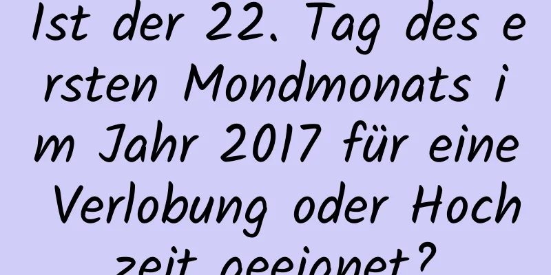 Ist der 22. Tag des ersten Mondmonats im Jahr 2017 für eine Verlobung oder Hochzeit geeignet?