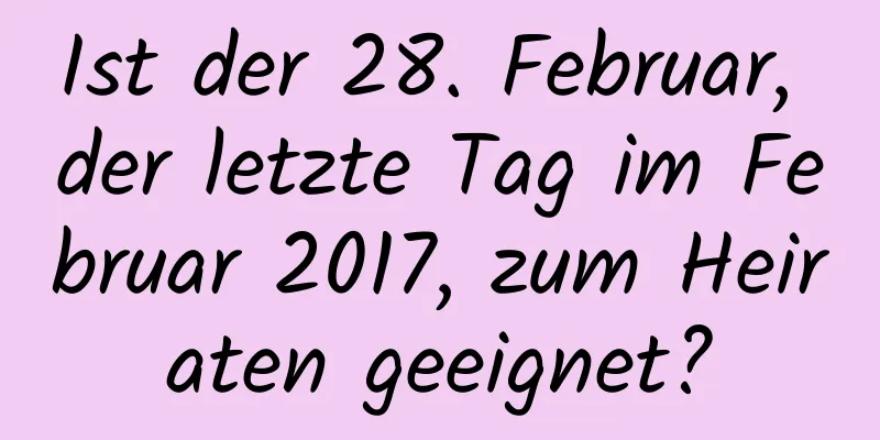 Ist der 28. Februar, der letzte Tag im Februar 2017, zum Heiraten geeignet?