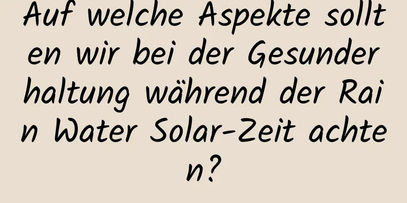 Auf welche Aspekte sollten wir bei der Gesunderhaltung während der Rain Water Solar-Zeit achten?