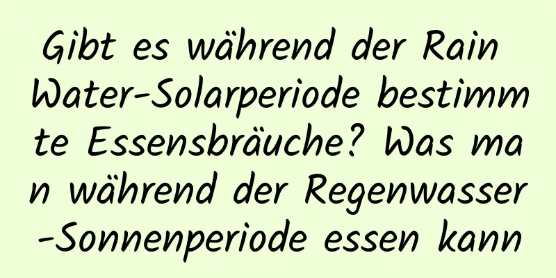 Gibt es während der Rain Water-Solarperiode bestimmte Essensbräuche? Was man während der Regenwasser-Sonnenperiode essen kann