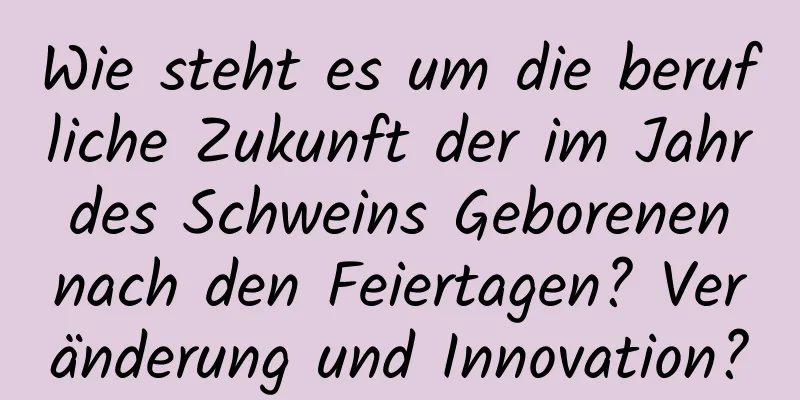 Wie steht es um die berufliche Zukunft der im Jahr des Schweins Geborenen nach den Feiertagen? Veränderung und Innovation?