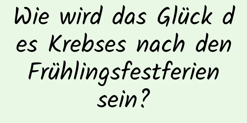 Wie wird das Glück des Krebses nach den Frühlingsfestferien sein?