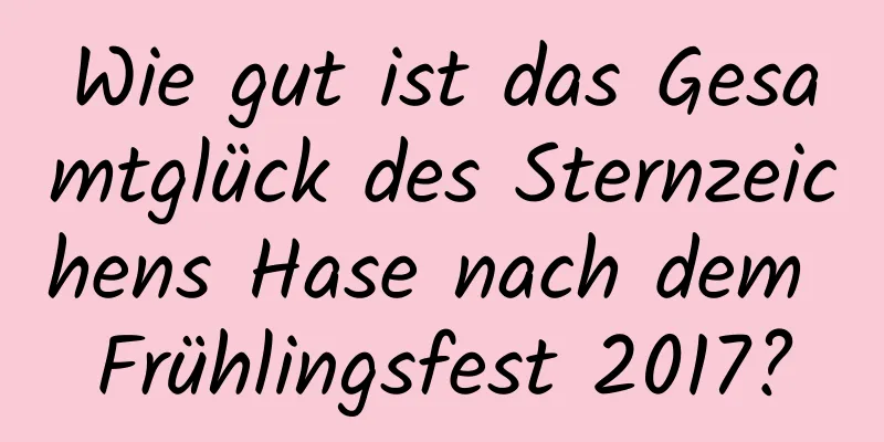 Wie gut ist das Gesamtglück des Sternzeichens Hase nach dem Frühlingsfest 2017?