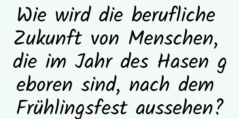 Wie wird die berufliche Zukunft von Menschen, die im Jahr des Hasen geboren sind, nach dem Frühlingsfest aussehen?