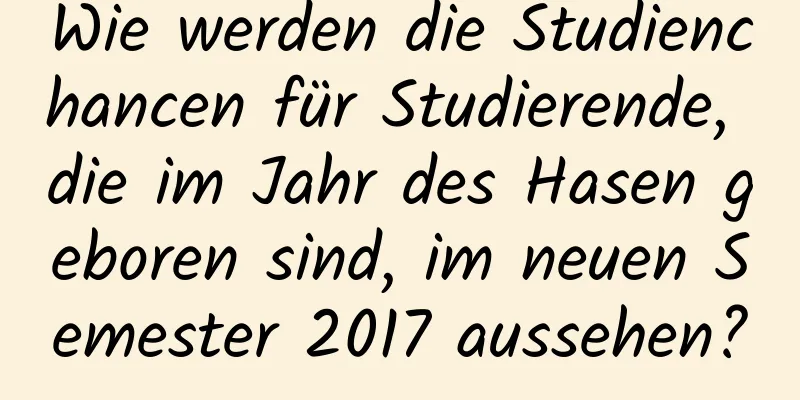 Wie werden die Studienchancen für Studierende, die im Jahr des Hasen geboren sind, im neuen Semester 2017 aussehen?