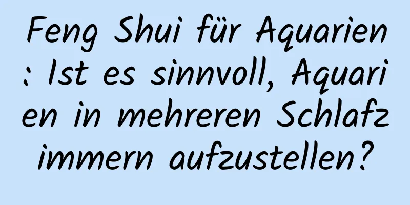 Feng Shui für Aquarien: Ist es sinnvoll, Aquarien in mehreren Schlafzimmern aufzustellen?