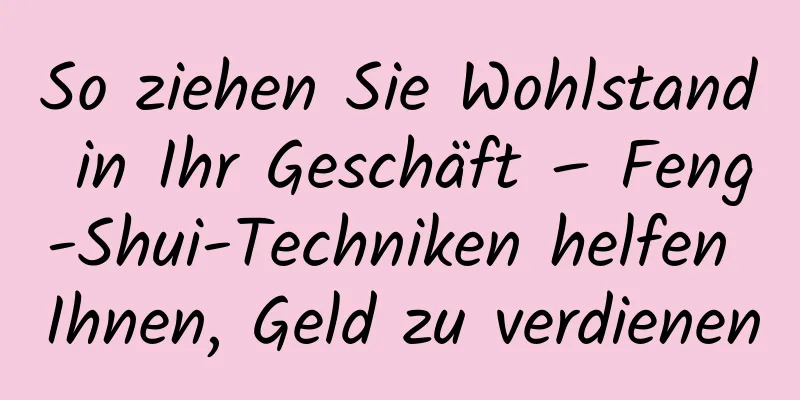 So ziehen Sie Wohlstand in Ihr Geschäft – Feng-Shui-Techniken helfen Ihnen, Geld zu verdienen