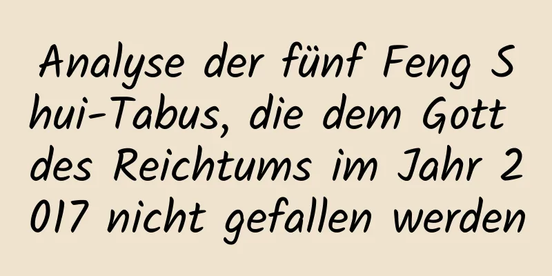 Analyse der fünf Feng Shui-Tabus, die dem Gott des Reichtums im Jahr 2017 nicht gefallen werden