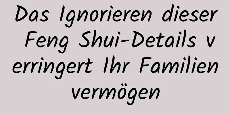 Das Ignorieren dieser Feng Shui-Details verringert Ihr Familienvermögen