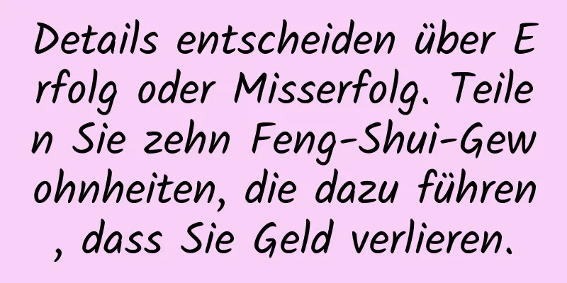 Details entscheiden über Erfolg oder Misserfolg. Teilen Sie zehn Feng-Shui-Gewohnheiten, die dazu führen, dass Sie Geld verlieren.