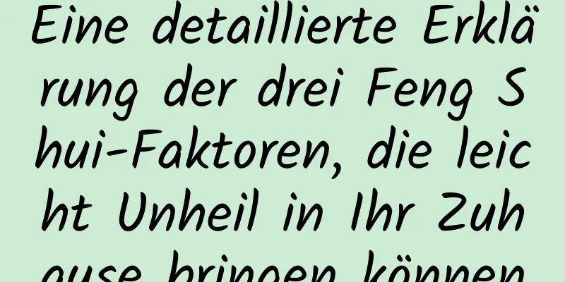 Eine detaillierte Erklärung der drei Feng Shui-Faktoren, die leicht Unheil in Ihr Zuhause bringen können