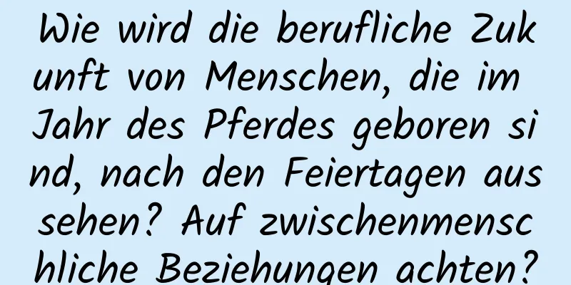 Wie wird die berufliche Zukunft von Menschen, die im Jahr des Pferdes geboren sind, nach den Feiertagen aussehen? Auf zwischenmenschliche Beziehungen achten?