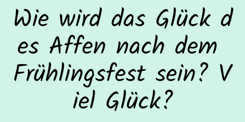 Wie wird das Glück des Affen nach dem Frühlingsfest sein? Viel Glück?