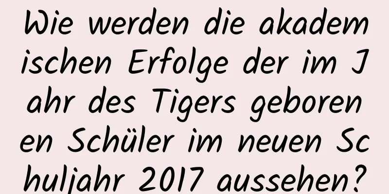 Wie werden die akademischen Erfolge der im Jahr des Tigers geborenen Schüler im neuen Schuljahr 2017 aussehen?