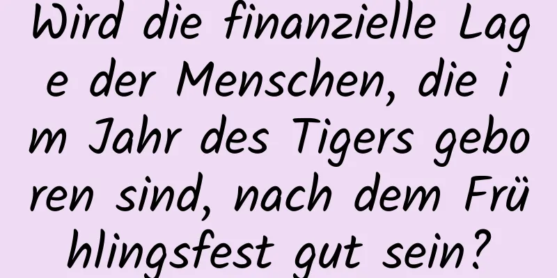 Wird die finanzielle Lage der Menschen, die im Jahr des Tigers geboren sind, nach dem Frühlingsfest gut sein?