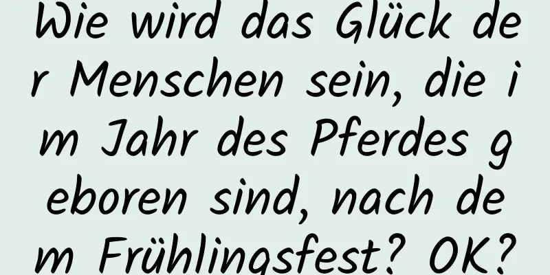 Wie wird das Glück der Menschen sein, die im Jahr des Pferdes geboren sind, nach dem Frühlingsfest? OK?