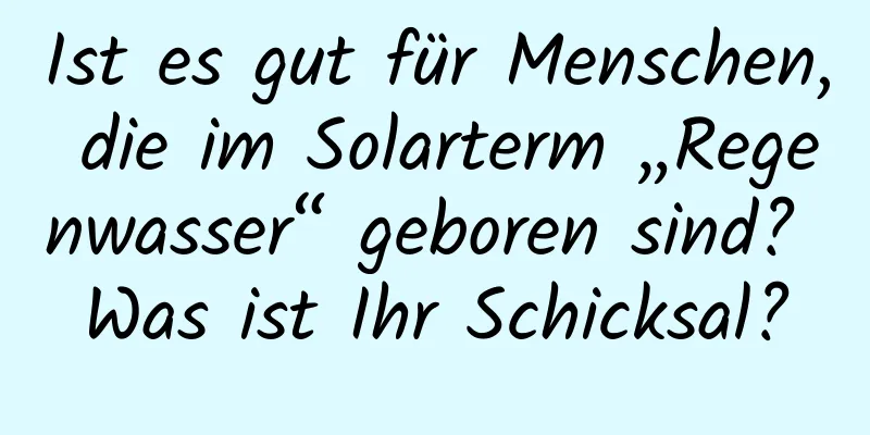 Ist es gut für Menschen, die im Solarterm „Regenwasser“ geboren sind? Was ist Ihr Schicksal?