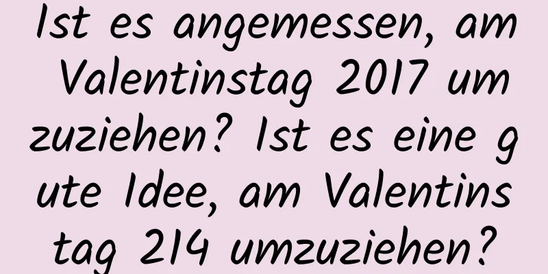 Ist es angemessen, am Valentinstag 2017 umzuziehen? Ist es eine gute Idee, am Valentinstag 214 umzuziehen?