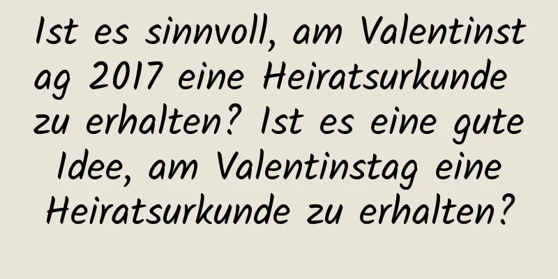 Ist es sinnvoll, am Valentinstag 2017 eine Heiratsurkunde zu erhalten? Ist es eine gute Idee, am Valentinstag eine Heiratsurkunde zu erhalten?