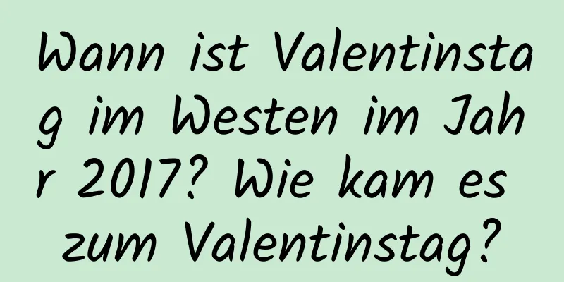 Wann ist Valentinstag im Westen im Jahr 2017? Wie kam es zum Valentinstag?