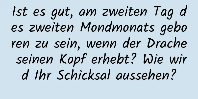 Ist es gut, am zweiten Tag des zweiten Mondmonats geboren zu sein, wenn der Drache seinen Kopf erhebt? Wie wird Ihr Schicksal aussehen?