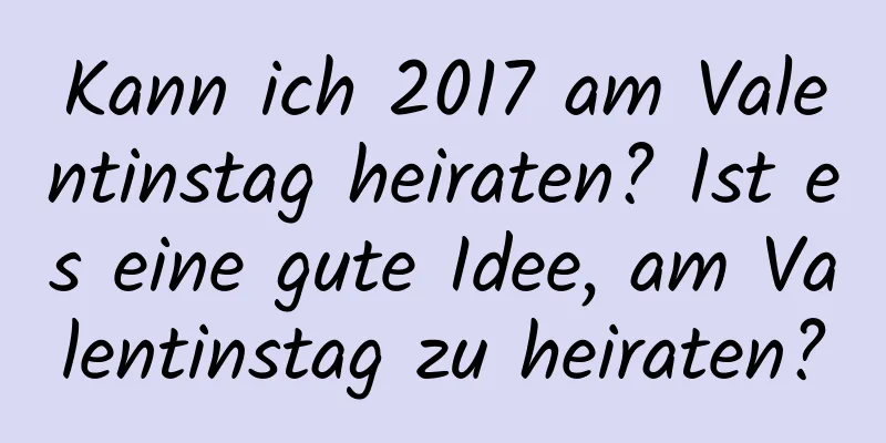 Kann ich 2017 am Valentinstag heiraten? Ist es eine gute Idee, am Valentinstag zu heiraten?