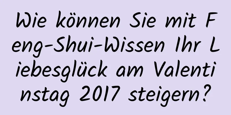 Wie können Sie mit Feng-Shui-Wissen Ihr Liebesglück am Valentinstag 2017 steigern?