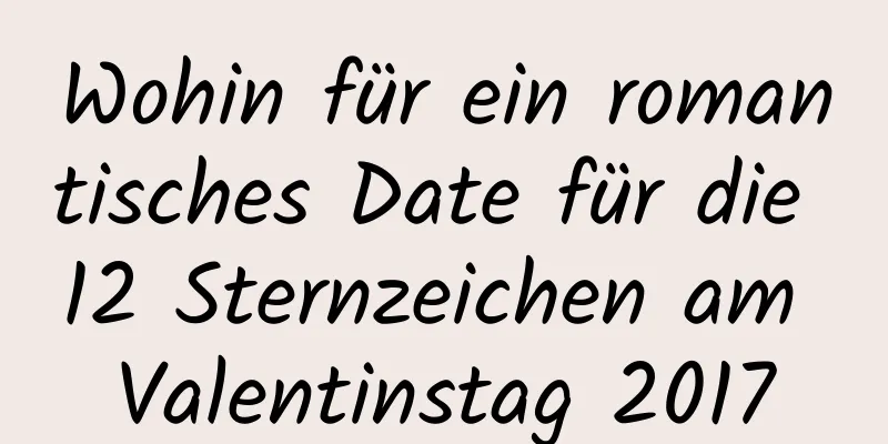 Wohin für ein romantisches Date für die 12 Sternzeichen am Valentinstag 2017