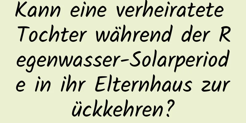 Kann eine verheiratete Tochter während der Regenwasser-Solarperiode in ihr Elternhaus zurückkehren?