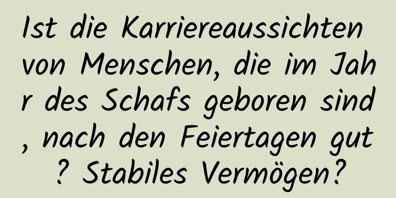 Ist die Karriereaussichten von Menschen, die im Jahr des Schafs geboren sind, nach den Feiertagen gut? Stabiles Vermögen?