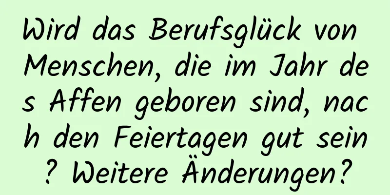 Wird das Berufsglück von Menschen, die im Jahr des Affen geboren sind, nach den Feiertagen gut sein? Weitere Änderungen?