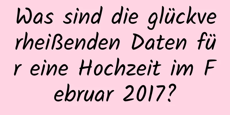 Was sind die glückverheißenden Daten für eine Hochzeit im Februar 2017?