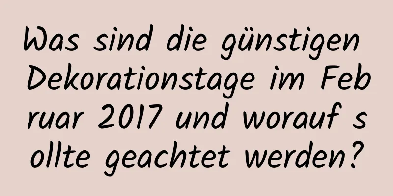 Was sind die günstigen Dekorationstage im Februar 2017 und worauf sollte geachtet werden?