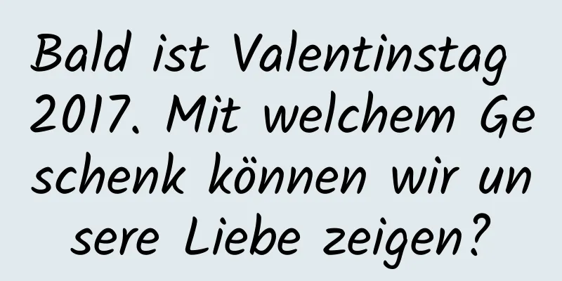 Bald ist Valentinstag 2017. Mit welchem ​​Geschenk können wir unsere Liebe zeigen?