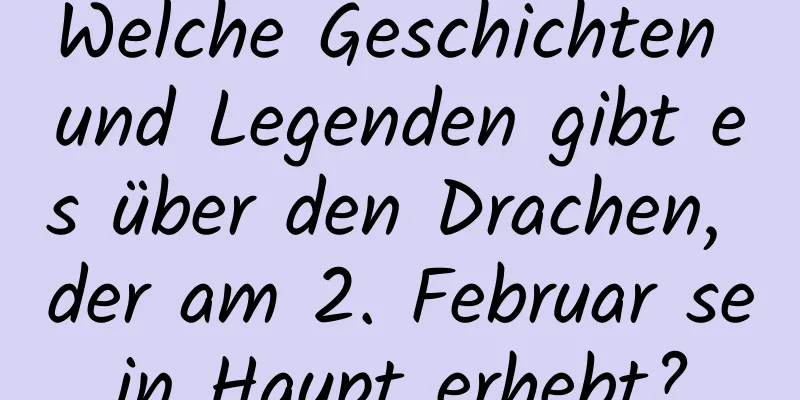 Welche Geschichten und Legenden gibt es über den Drachen, der am 2. Februar sein Haupt erhebt?