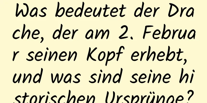 Was bedeutet der Drache, der am 2. Februar seinen Kopf erhebt, und was sind seine historischen Ursprünge?