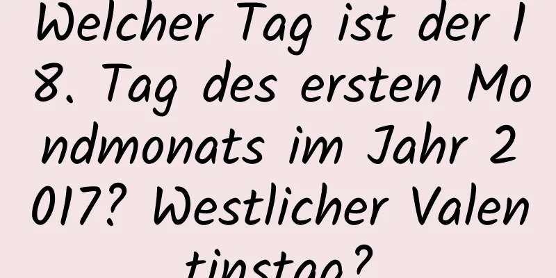 Welcher Tag ist der 18. Tag des ersten Mondmonats im Jahr 2017? Westlicher Valentinstag?