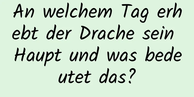 An welchem ​​Tag erhebt der Drache sein Haupt und was bedeutet das?