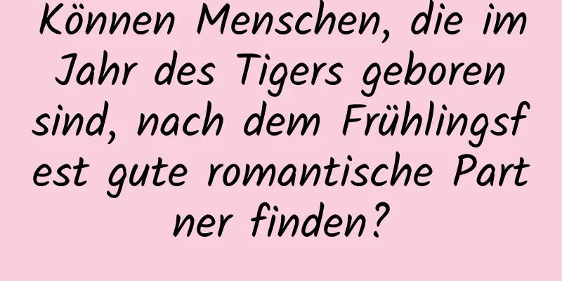 Können Menschen, die im Jahr des Tigers geboren sind, nach dem Frühlingsfest gute romantische Partner finden?