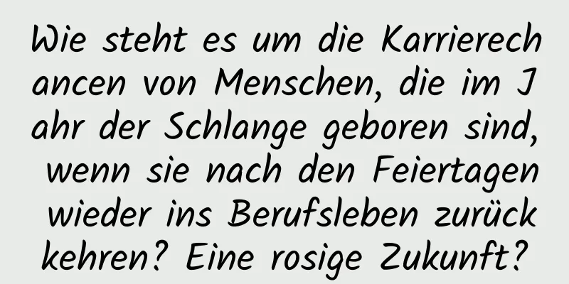 Wie steht es um die Karrierechancen von Menschen, die im Jahr der Schlange geboren sind, wenn sie nach den Feiertagen wieder ins Berufsleben zurückkehren? Eine rosige Zukunft?