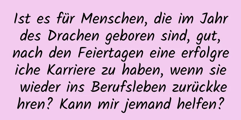 Ist es für Menschen, die im Jahr des Drachen geboren sind, gut, nach den Feiertagen eine erfolgreiche Karriere zu haben, wenn sie wieder ins Berufsleben zurückkehren? Kann mir jemand helfen?