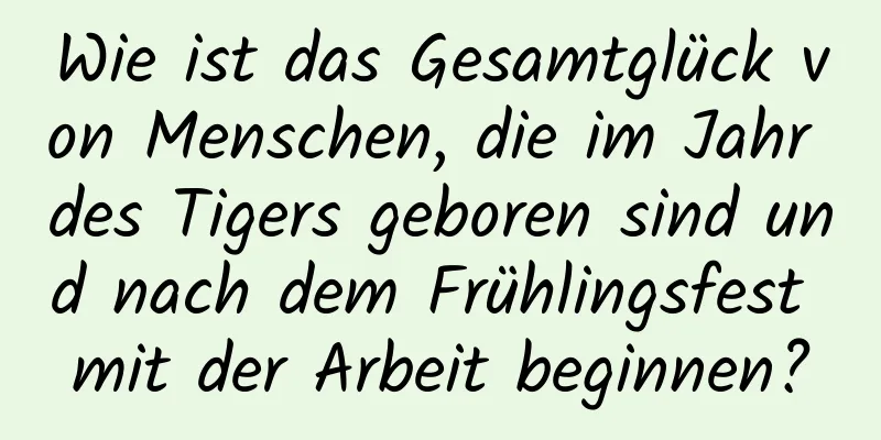 Wie ist das Gesamtglück von Menschen, die im Jahr des Tigers geboren sind und nach dem Frühlingsfest mit der Arbeit beginnen?