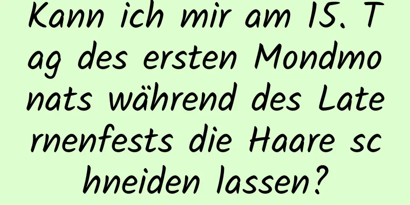 Kann ich mir am 15. Tag des ersten Mondmonats während des Laternenfests die Haare schneiden lassen?