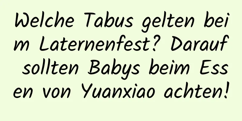 Welche Tabus gelten beim Laternenfest? Darauf sollten Babys beim Essen von Yuanxiao achten!