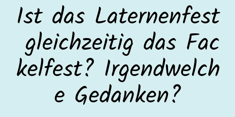 Ist das Laternenfest gleichzeitig das Fackelfest? Irgendwelche Gedanken?