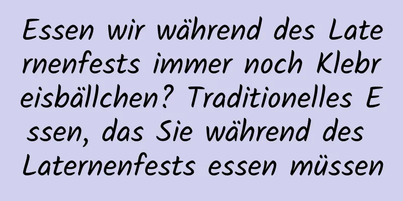 Essen wir während des Laternenfests immer noch Klebreisbällchen? Traditionelles Essen, das Sie während des Laternenfests essen müssen