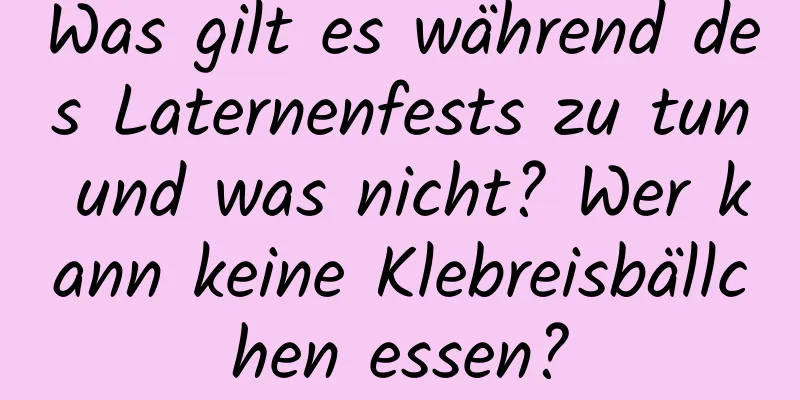 Was gilt es während des Laternenfests zu tun und was nicht? Wer kann keine Klebreisbällchen essen?